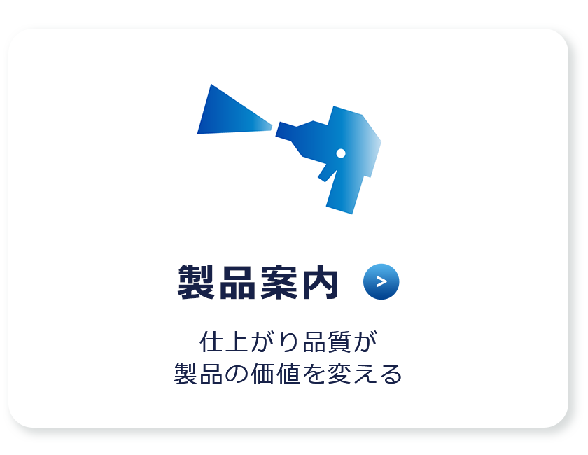 製品案内　仕上がり品質が、製品の価値を変える